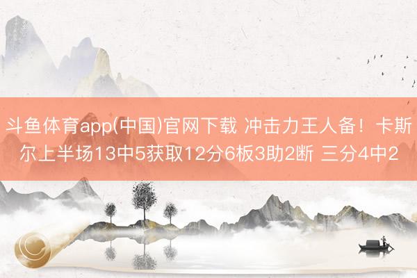 斗鱼体育app(中国)官网下载 冲击力王人备！卡斯尔上半场13中5获取12分6板3助2断 三分4中2