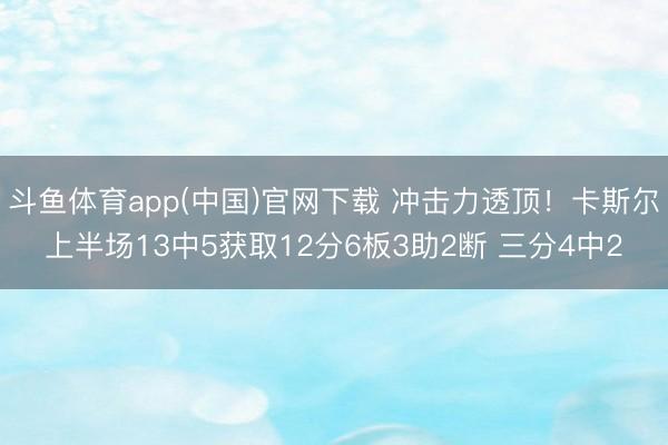 斗鱼体育app(中国)官网下载 冲击力透顶！卡斯尔上半场13中5获取12分6板3助2断 三分4中2