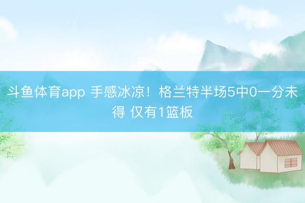 斗鱼体育app 手感冰凉！格兰特半场5中0一分未得 仅有1篮板