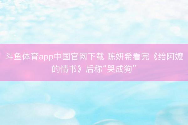 斗鱼体育app中国官网下载 陈妍希看完《给阿嬷的情书》后称“哭成狗”