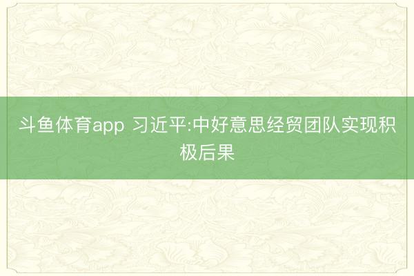 斗鱼体育app 习近平:中好意思经贸团队实现积极后果