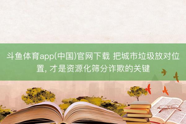 斗鱼体育app(中国)官网下载 把城市垃圾放对位置， 才是资源化筛分诈欺的关键