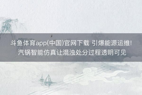 斗鱼体育app(中国)官网下载 引爆能源运维! 汽锅智能仿真让混浊处分过程透明可见