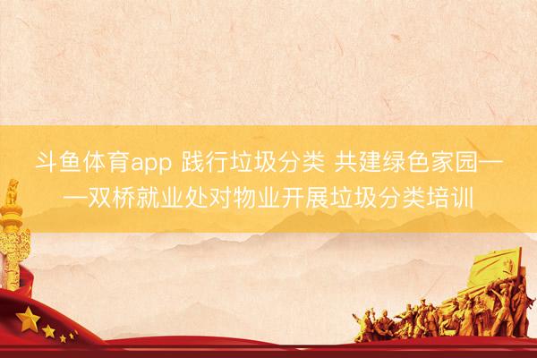 斗鱼体育app 践行垃圾分类 共建绿色家园——双桥就业处对物业开展垃圾分类培训