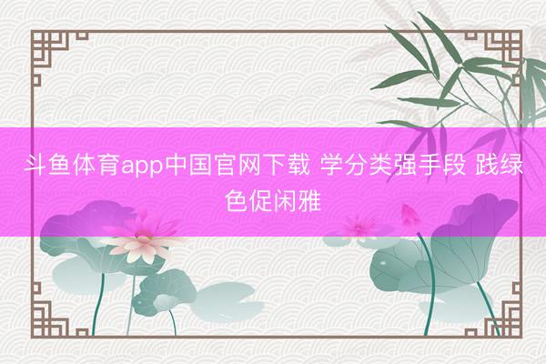 斗鱼体育app中国官网下载 学分类强手段 践绿色促闲雅