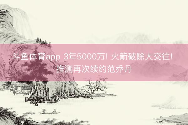 斗鱼体育app 3年5000万! 火箭破除大交往! 推测再次续约范乔丹