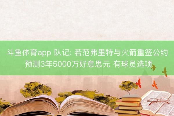 斗鱼体育app 队记: 若范弗里特与火箭重签公约 预测3年5000万好意思元 有球员选项