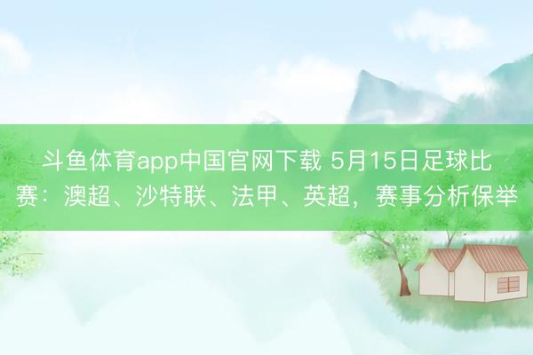 斗鱼体育app中国官网下载 5月15日足球比赛：澳超、沙特联、法甲、英超，赛事分析保举