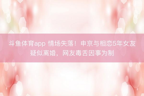 斗鱼体育app 情场失落！申京与相恋5年女友疑似离婚，网友毒舌因事为制
