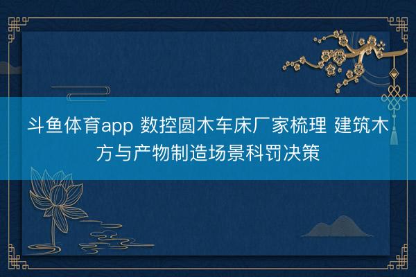 斗鱼体育app 数控圆木车床厂家梳理 建筑木方与产物制造场景科罚决策