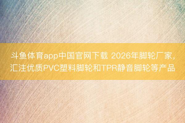 斗鱼体育app中国官网下载 2026年脚轮厂家，汇注优质PVC塑料脚轮和TPR静音脚轮等产品