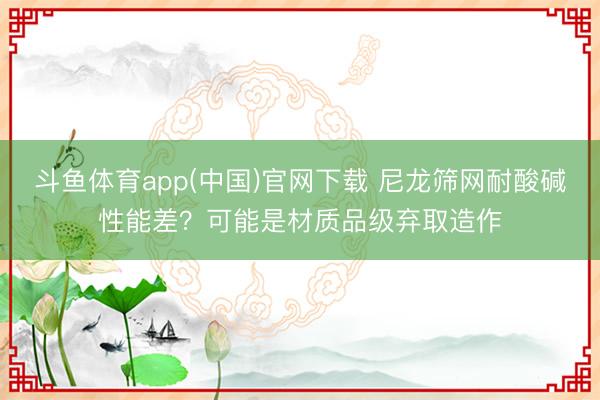 斗鱼体育app(中国)官网下载 尼龙筛网耐酸碱性能差？可能是材质品级弃取造作