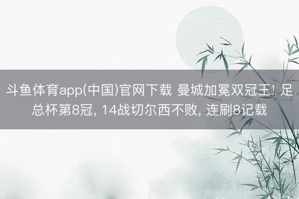 斗鱼体育app(中国)官网下载 曼城加冕双冠王! 足总杯第8冠， 14战切尔西不败， 连刷8记载