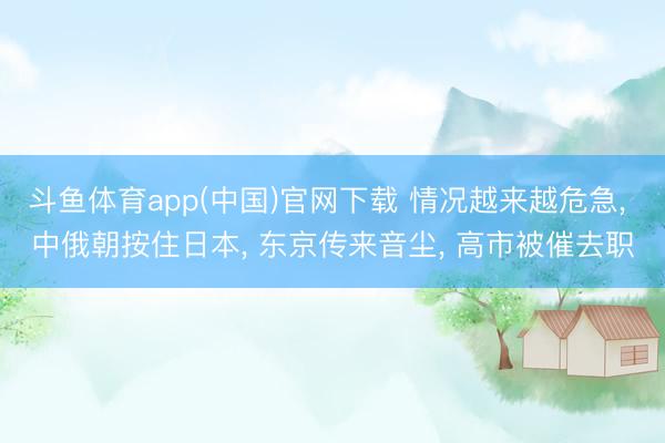 斗鱼体育app(中国)官网下载 情况越来越危急， 中俄朝按住日本， 东京传来音尘， 高市被催去职