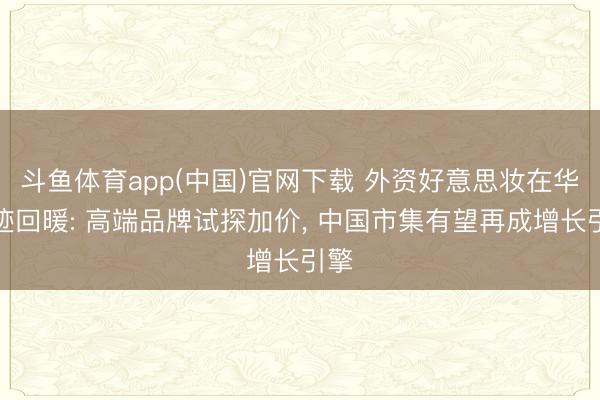 斗鱼体育app(中国)官网下载 外资好意思妆在华事迹回暖: 高端品牌试探加价, 中国市集有望再成增长引擎