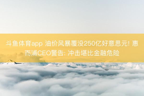 斗鱼体育app 油价风暴覆没250亿好意思元! 惠而浦CEO警告: 冲击堪比金融危险