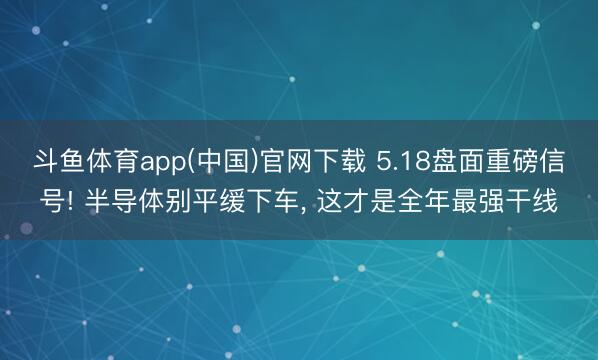 斗鱼体育app(中国)官网下载 5.18盘面重磅信号! 半导体别平缓下车， 这才是全年最强干线