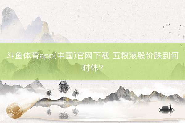 斗鱼体育app(中国)官网下载 五粮液股价跌到何时休?