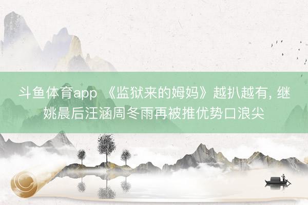 斗鱼体育app 《监狱来的姆妈》越扒越有， 继姚晨后汪涵周冬雨再被推优势口浪尖