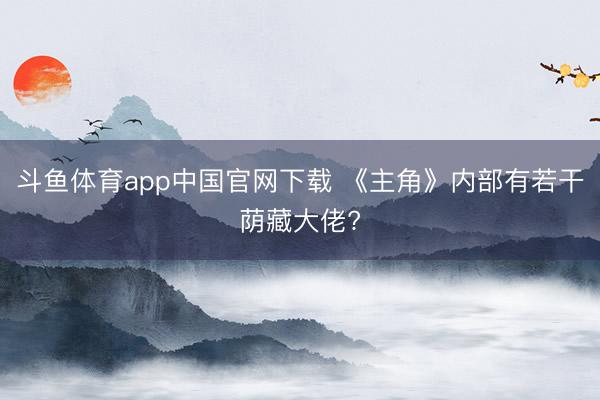 斗鱼体育app中国官网下载 《主角》内部有若干荫藏大佬?