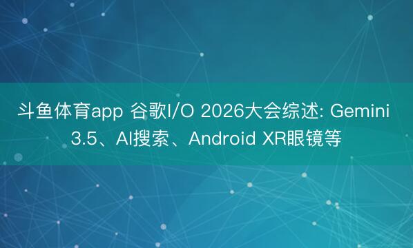 斗鱼体育app 谷歌I/O 2026大会综述: Gemini 3.5、AI搜索、Android XR眼镜等