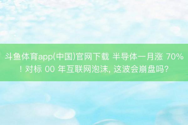 斗鱼体育app(中国)官网下载 半导体一月涨 70%! 对标 00 年互联网泡沫， 这波会崩盘吗?