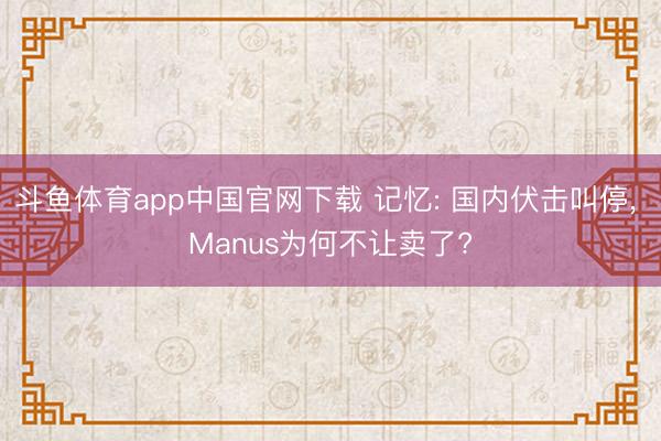 斗鱼体育app中国官网下载 记忆: 国内伏击叫停， Manus为何不让卖了?