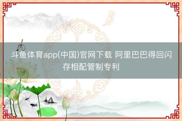 斗鱼体育app(中国)官网下载 阿里巴巴得回闪存相配管制专利