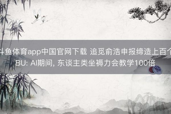 斗鱼体育app中国官网下载 追觅俞浩申报缔造上百个BU: AI期间， 东谈主类坐褥力会教学100倍