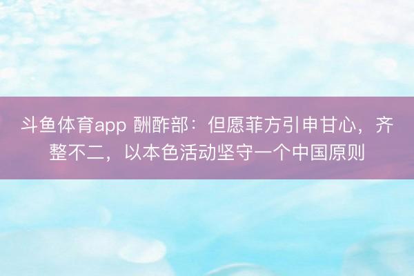 斗鱼体育app 酬酢部：但愿菲方引申甘心，齐整不二，以本色活动坚守一个中国原则