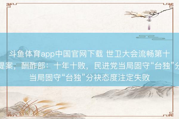 斗鱼体育app中国官网下载 世卫大会流畅第十年休止所谓涉台提案，酬酢部：十年十败，民进党当局固守“台独”分袂态度注定失败