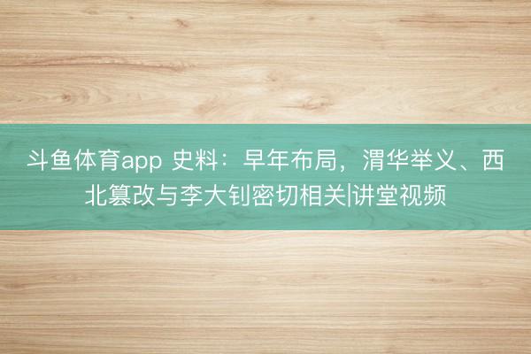 斗鱼体育app 史料：早年布局，渭华举义、西北篡改与李大钊密切相关|讲堂视频