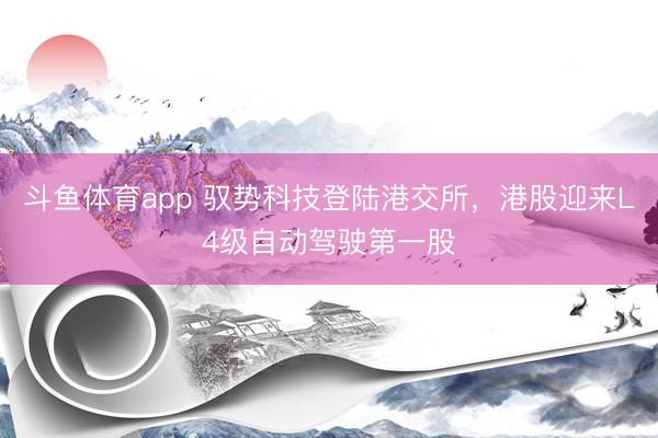 斗鱼体育app 驭势科技登陆港交所，港股迎来L4级自动驾驶第一股