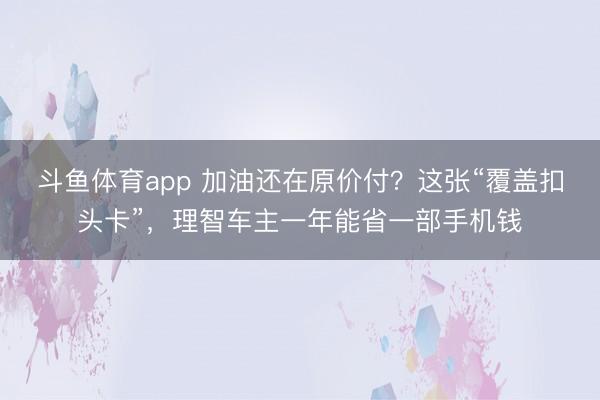 斗鱼体育app 加油还在原价付？这张“覆盖扣头卡”，理智车主一年能省一部手机钱