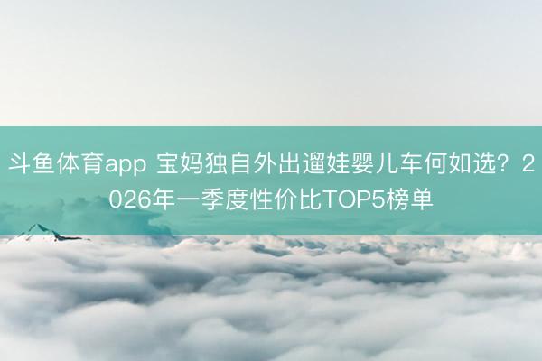 斗鱼体育app 宝妈独自外出遛娃婴儿车何如选？2026年一季度性价比TOP5榜单
