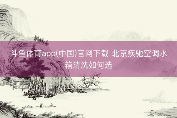 斗鱼体育app(中国)官网下载 北京疾驰空调水箱清洗如何选