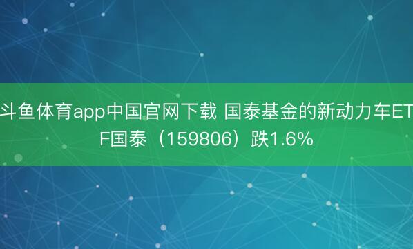 斗鱼体育app中国官网下载 国泰基金的新动力车ETF国泰（159806）跌1.6%