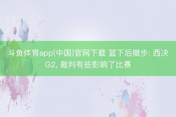 斗鱼体育app(中国)官网下载 篮下后撤步: 西决G2， 裁判有些影响了比赛