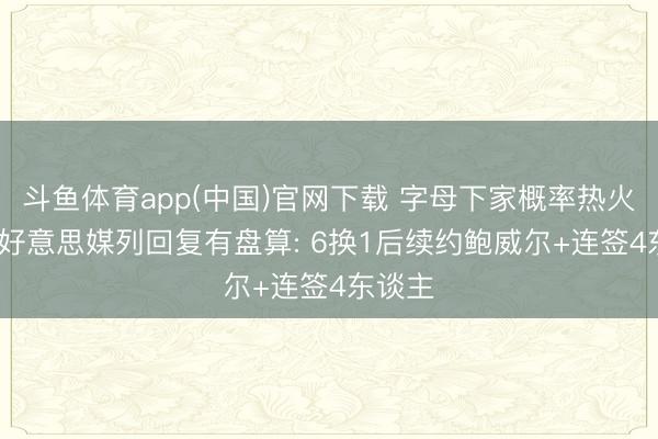 斗鱼体育app(中国)官网下载 字母下家概率热火58% 好意思媒列回复有盘算: 6换1后续约鲍威尔+连签4东谈主
