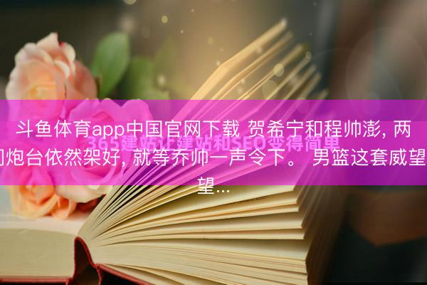 斗鱼体育app中国官网下载 贺希宁和程帅澎， 两门炮台依然架好， 就等乔帅一声令下。 男篮这套威望...