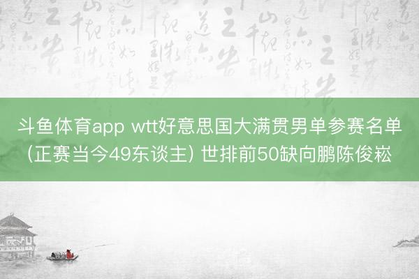 斗鱼体育app wtt好意思国大满贯男单参赛名单(正赛当今49东谈主) 世排前50缺向鹏陈俊崧