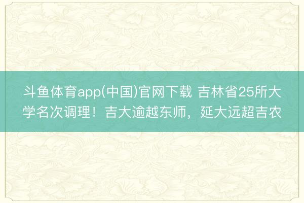 斗鱼体育app(中国)官网下载 吉林省25所大学名次调理！吉大逾越东师，延大远超吉农