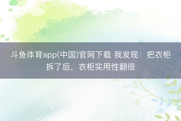 斗鱼体育app(中国)官网下载 我发现：把衣柜拆了后，衣柜实用性翻倍