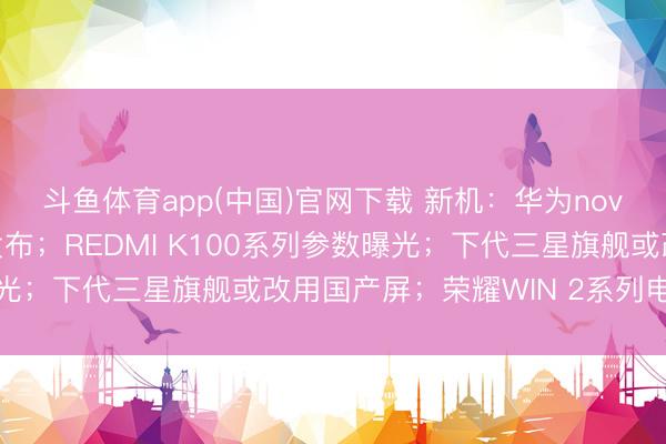 斗鱼体育app(中国)官网下载 新机：华为nova16系列手机或下月发布；REDMI K100系列参数曝光；下代三星旗舰或改用国产屏；荣耀WIN 2系列电板再升级