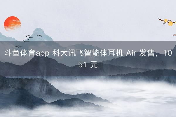 斗鱼体育app 科大讯飞智能体耳机 Air 发售，1051 元