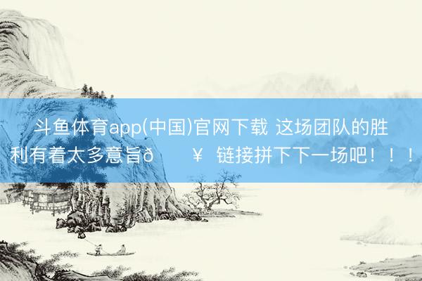 斗鱼体育app(中国)官网下载 这场团队的胜利有着太多意旨🔥  链接拼下下一场吧！！！