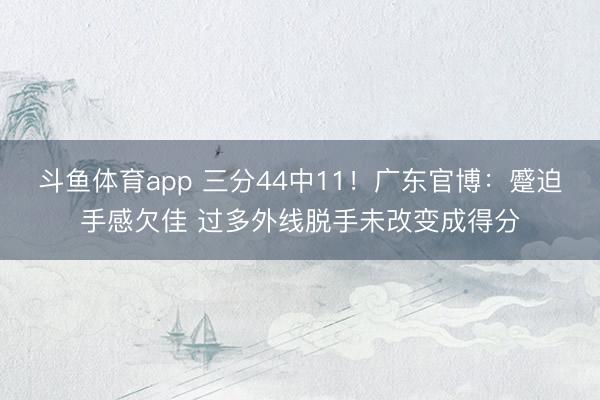 斗鱼体育app 三分44中11！广东官博：蹙迫手感欠佳 过多外线脱手未改变成得分