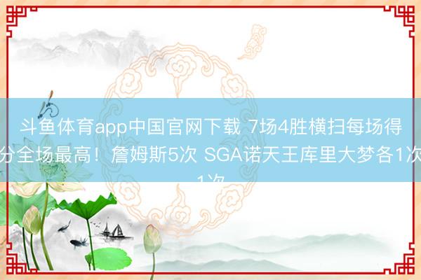斗鱼体育app中国官网下载 7场4胜横扫每场得分全场最高！詹姆斯5次 SGA诺天王库里大梦各1次