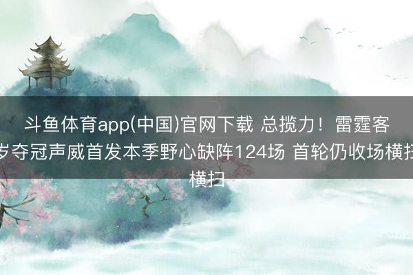 斗鱼体育app(中国)官网下载 总揽力！雷霆客岁夺冠声威首发本季野心缺阵124场 首轮仍收场横扫