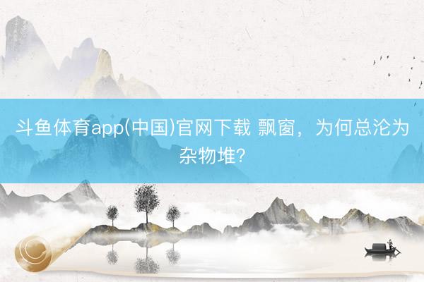 斗鱼体育app(中国)官网下载 飘窗，为何总沦为杂物堆？
